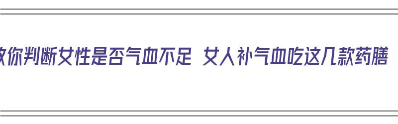 教你判断女性是否气血不足 女人补气血吃这几款药膳（怎么看女性气血不足）