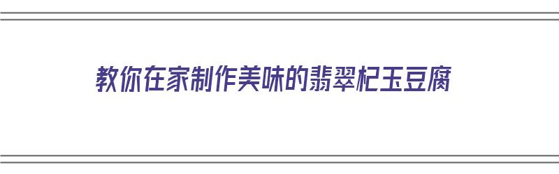 教你在家制作美味的翡翠杞玉豆腐（教你在家制作美味的翡翠杞玉豆腐干）