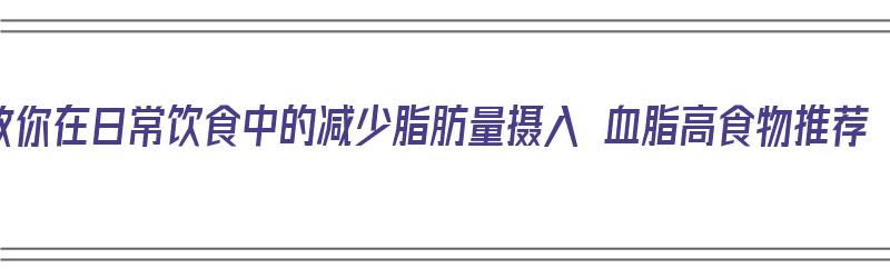 教你在日常饮食中的减少脂肪量摄入 血脂高食物推荐（减轻血脂的食物）