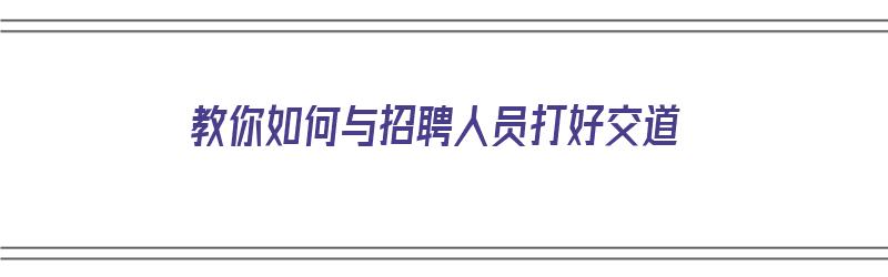 教你如何与招聘人员打好交道（教你如何与招聘人员打好交道英语）