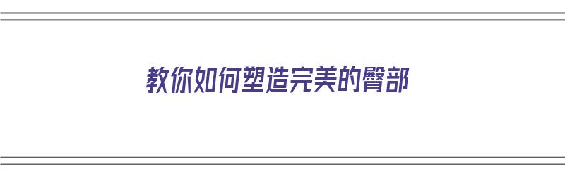 教你如何塑造完美的臀部（教你如何塑造完美的臀部形象）