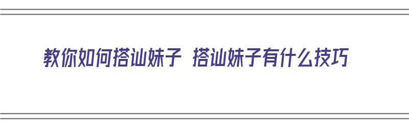 教你如何搭讪妹子 搭讪妹子有什么技巧（手把手教你搭讪妹子）