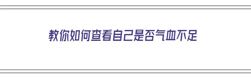 教你如何查看自己是否气血不足（教你如何查看自己是否气血不足呢）