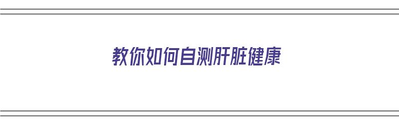 教你如何自测肝脏健康（教你如何自测肝脏健康状况）