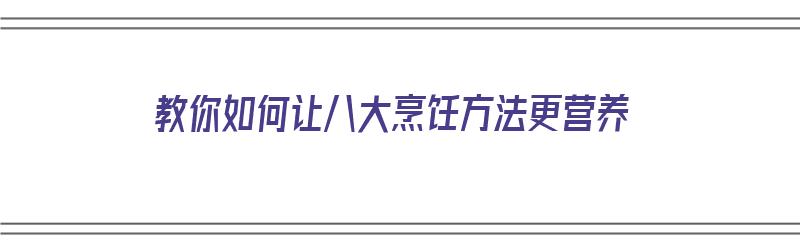 教你如何让八大烹饪方法更营养（如何烹饪?）