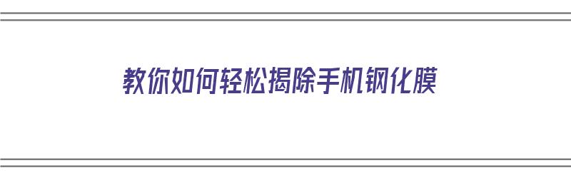 教你如何轻松揭除手机钢化膜（教你如何轻松揭除手机钢化膜视频）