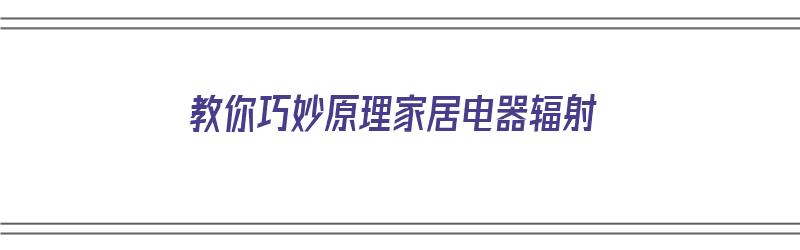 教你巧妙原理家居电器辐射（家庭电器辐射）