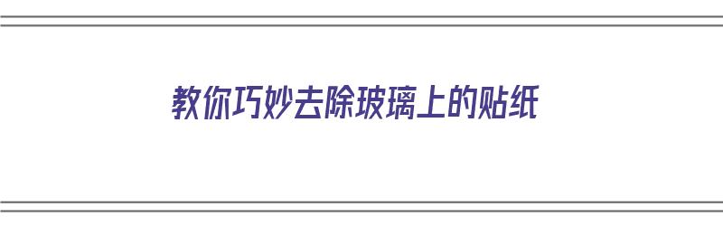 教你巧妙去除玻璃上的贴纸