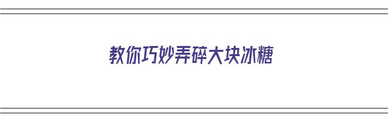 教你巧妙弄碎大块冰糖（教你巧妙弄碎大块冰糖视频）