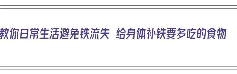 教你日常生活避免铁流失 给身体补铁要多吃的食物（补铁防止什么）