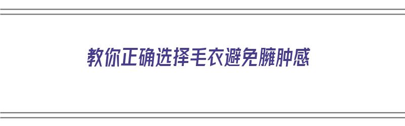 教你正确选择毛衣避免臃肿感（教你正确选择毛衣避免臃肿感的方法）