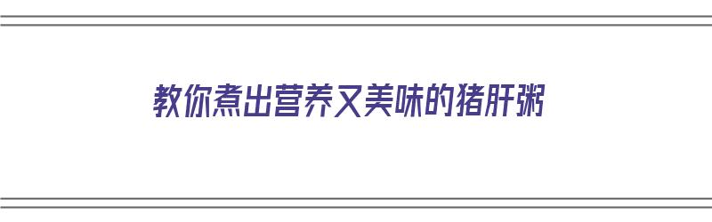 教你煮出营养又美味的猪肝粥（教你煮出营养又美味的猪肝粥视频）