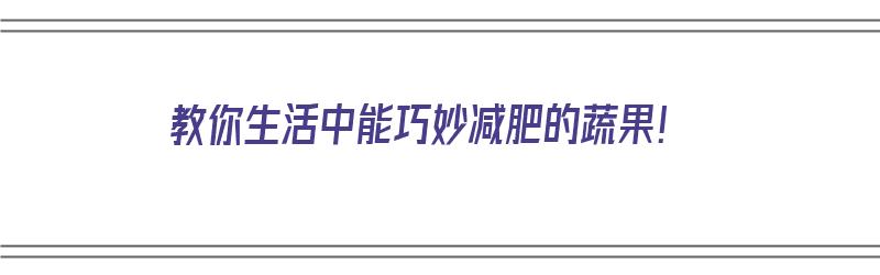 教你生活中能巧妙减肥的蔬果！（教你生活中能巧妙减肥的蔬果有哪些）