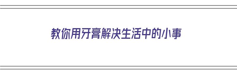 教你用牙膏解决生活中的小事（教你用牙膏解决生活中的小事情）