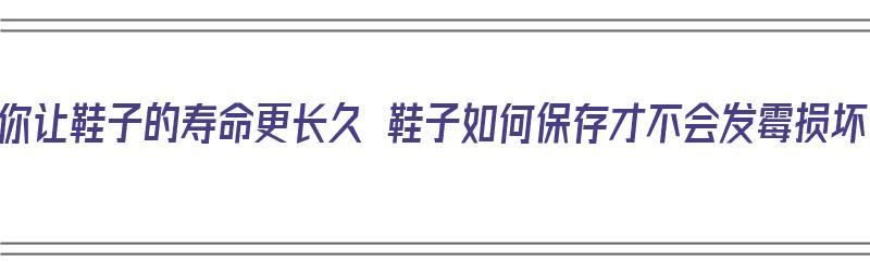 教你让鞋子的寿命更长久 鞋子如何保存才不会发霉损坏（鞋子怎么保存不会老化）