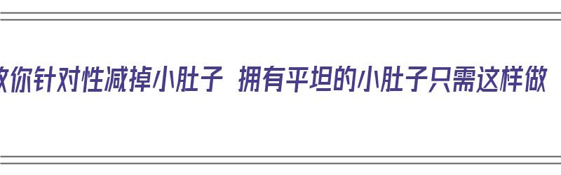 教你针对性减掉小肚子 拥有平坦的小肚子只需这样做（怎么针对性减肚子）