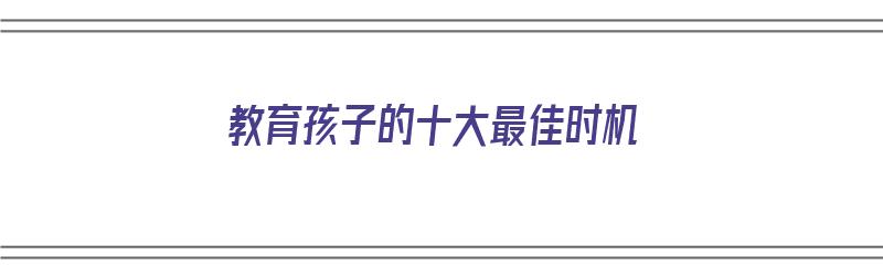 教育孩子的十大最佳时机（教育孩子的十大最佳时机是什么）