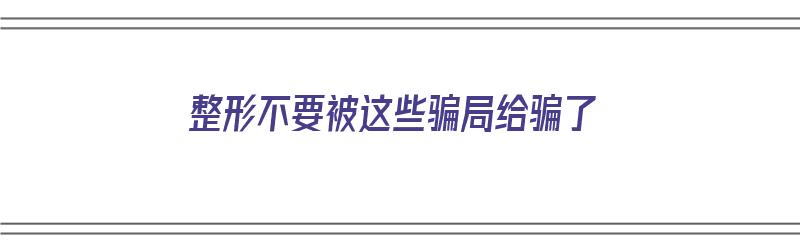 整形不要被这些骗局给骗了