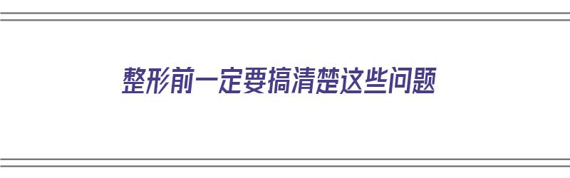 整形前一定要搞清楚这些问题（整形前一定要搞清楚这些问题吗）