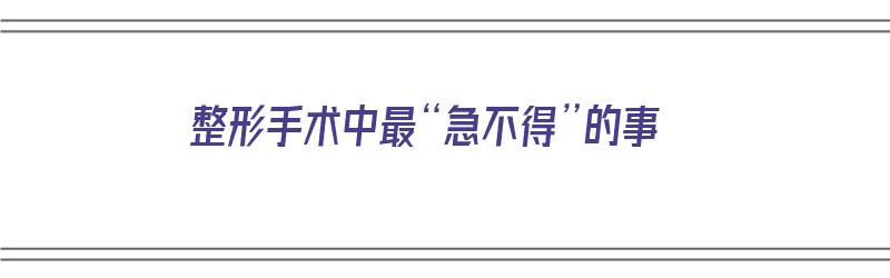 整形手术中最“急不得”的事（做整形手术）