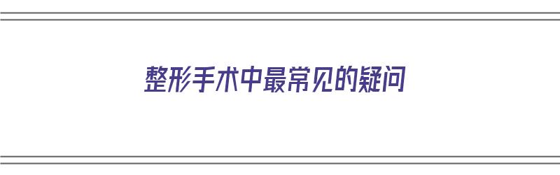 整形手术中最常见的疑问（整形手术中最常见的疑问问题）