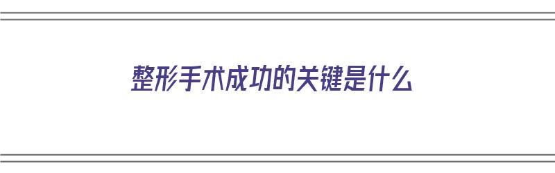 整形手术成功的关键是什么（整形手术成功的关键是什么呢）