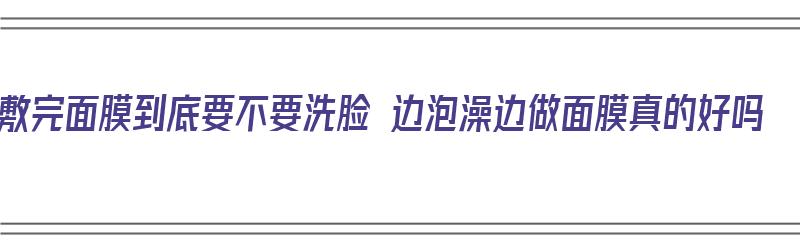 敷完面膜到底要不要洗脸 边泡澡边做面膜真的好吗