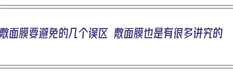 敷面膜要避免的几个误区 敷面膜也是有很多讲究的（敷面膜有讲究吗）