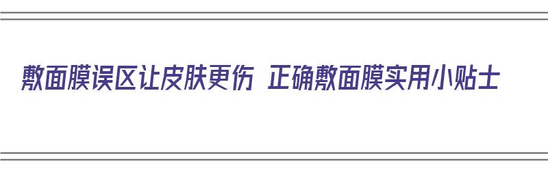 敷面膜误区让皮肤更伤 正确敷面膜实用小贴士（敷面膜的误区）