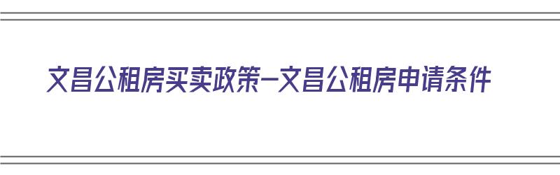 文昌公租房买卖政策-文昌公租房申请条件（文昌公租房申请条件2020）