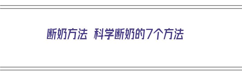 断奶方法 科学断奶的7个方法（断奶方法科学断奶的7个方法）