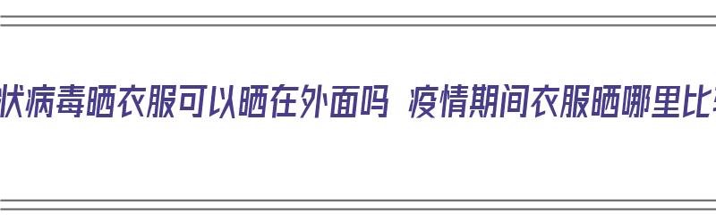 新型冠状病毒晒衣服可以晒在外面吗 疫情期间衣服晒哪里比较好（新型冠状病毒时期能晒衣服吗）