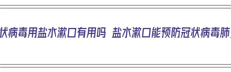 新型冠状病毒用盐水漱口有用吗 盐水漱口能预防冠状病毒肺炎吗（多用盐水漱口新冠病毒）