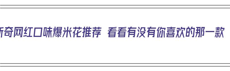 新奇网红口味爆米花推荐 看看有没有你喜欢的那一款（多种口味爆米花怎么做窍门）