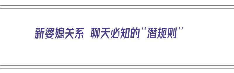 新婆媳关系 聊天必知的“潜规则”（新媳妇和婆婆相处）