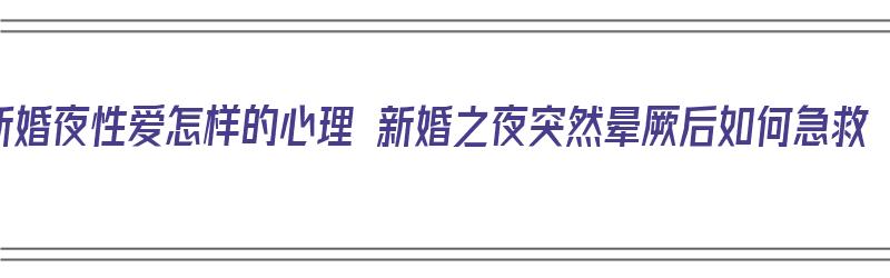 新婚夜性爱怎样的心理 新婚之夜突然晕厥后如何急救