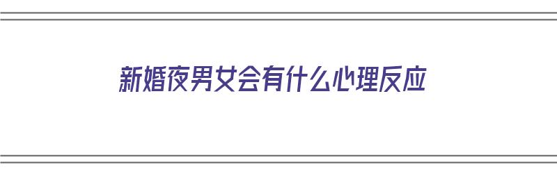 新婚夜男女会有什么心理反应（新婚夜男女会有什么心理反应吗）