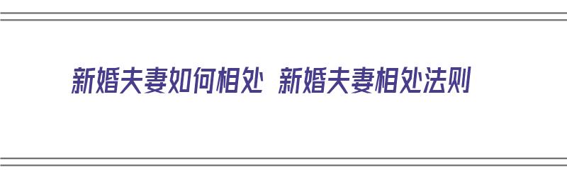 新婚夫妻如何相处 新婚夫妻相处法则（新婚夫妻该如何相处）