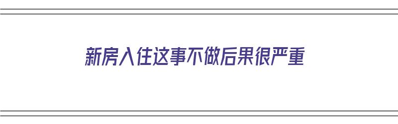 新房入住这事不做后果很严重（新房入住不讲究可以吗）