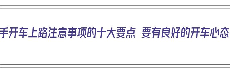 新手开车上路注意事项的十大要点 要有良好的开车心态（开车新手上路注意事项及驾车技巧）