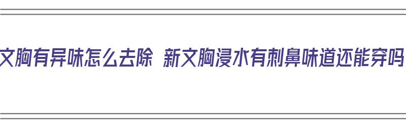 新文胸有异味怎么去除 新文胸浸水有刺鼻味道还能穿吗（新文胸浸水有刺鼻味道怎么办）