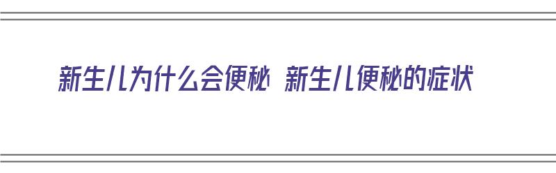 新生儿为什么会便秘 新生儿便秘的症状（新生儿为什么会便秘 新生儿便秘的症状呢）