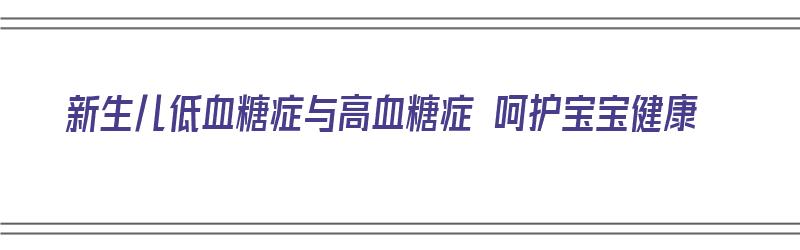 新生儿低血糖症与高血糖症 呵护宝宝健康（新生儿低血糖和高血糖）