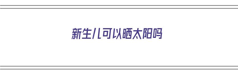 新生儿可以晒太阳吗（新生儿可以晒太阳吗会不会伤到眼睛）