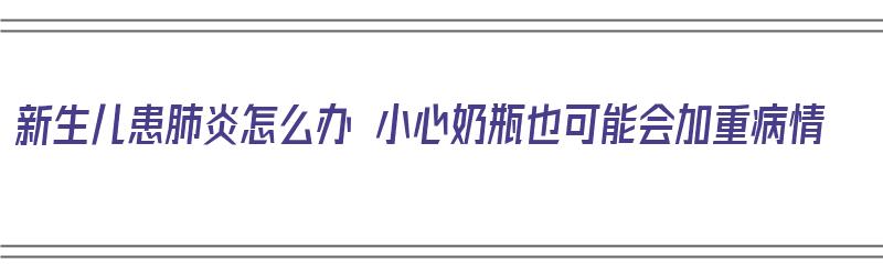 新生儿患肺炎怎么办 小心奶瓶也可能会加重病情（新生儿肺炎怎么喂奶）