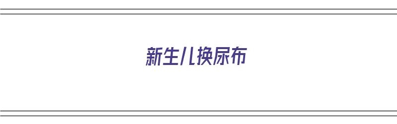 新生儿换尿布（新生儿换尿布哭得很厉害）