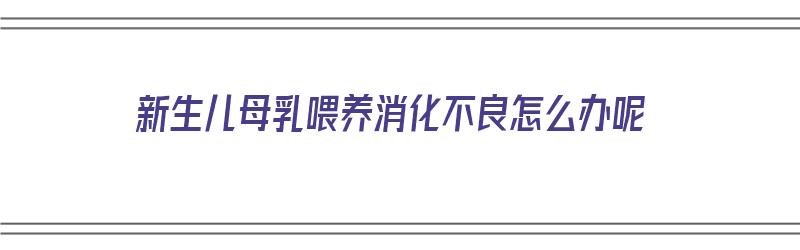 新生儿母乳喂养消化不良怎么办呢（新生儿母乳喂养消化不良怎么办呢吃什么药）