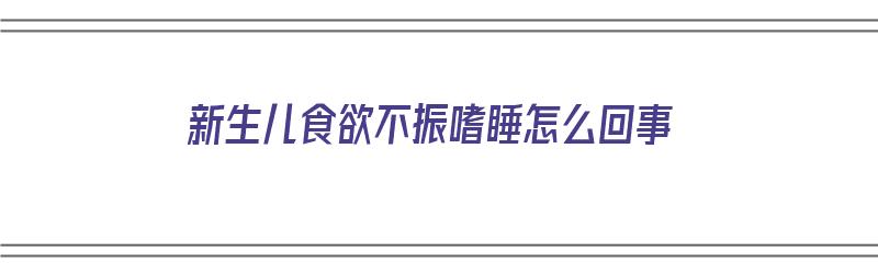 新生儿食欲不振嗜睡怎么回事（新生儿食欲不佳嗜睡）