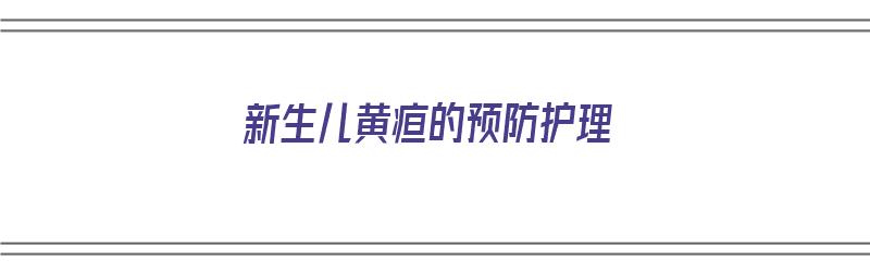 新生儿黄疸的预防护理（新生儿黄疸的预防护理措施）