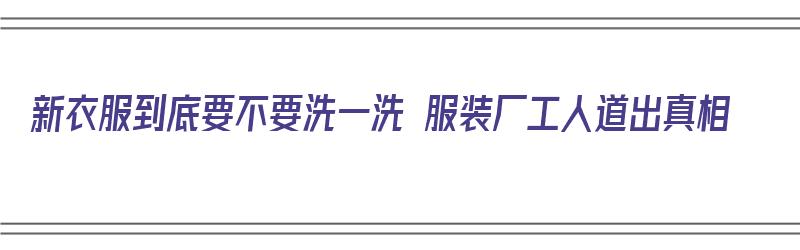 新衣服到底要不要洗一洗 服装厂工人道出真相